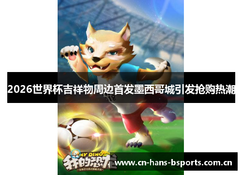 2026世界杯吉祥物周边首发墨西哥城引发抢购热潮